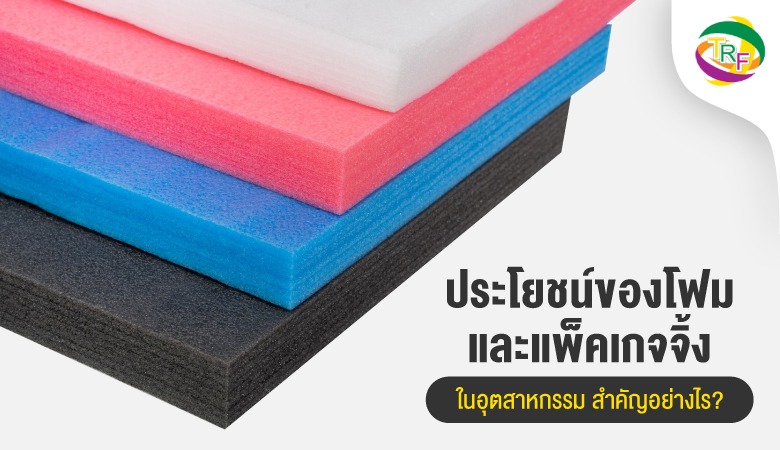 ประโยชน์ของโฟมและแพ็คเกจจิ้งในอุตสาหกรรม สำคัญอย่างไร
